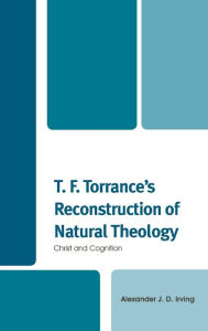 Title: T. F. Torrance's Reconstruction of Natural Theology: Christ and Cognition, Author: Alexander J. D. Irving