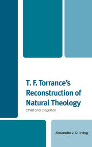 Title: T. F. Torrance's Reconstruction of Natural Theology: Christ and Cognition, Author: Alexander J. D. Irving