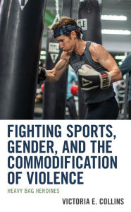Title: Fighting Sports, Gender, and the Commodification of Violence: Heavy Bag Heroines, Author: Victoria E. Collins