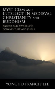 Title: Mysticism and Intellect in Medieval Christianity and Buddhism: Ascent and Awakening in Bonaventure and Chinul, Author: Yongho Francis Lee