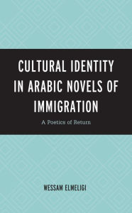 Title: Cultural Identity in Arabic Novels of Immigration: A Poetics of Return, Author: Wessam Elmeligi