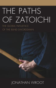 Title: The Paths of Zatoichi: The Global Influence of the Blind Swordsman, Author: Jonathan Wroot