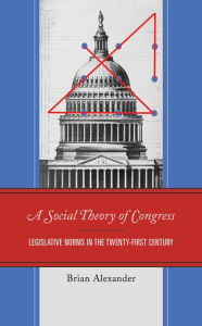 Title: A Social Theory of Congress: Legislative Norms in the Twenty-First Century, Author: Brian Alexander