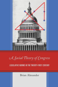 Title: A Social Theory of Congress: Legislative Norms in the Twenty-First Century, Author: Brian Alexander