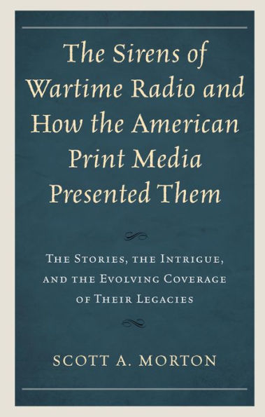 The Sirens of Wartime Radio and How the American Print Media Presented Them: The Stories, the Intrigue, and the Evolving Coverage of Their Legacies