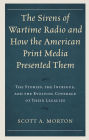 The Sirens of Wartime Radio and How the American Print Media Presented Them: The Stories, the Intrigue, and the Evolving Coverage of Their Legacies