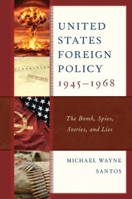 Title: United States Foreign Policy 1945-1968: The Bomb, Spies, Stories, and Lies, Author: Michael Wayne Santos