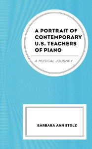 Title: A Portrait of Contemporary U.S. Teachers of Piano: A Musical Journey, Author: Barbara Ann Stolz