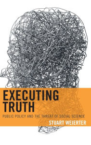 Title: Executing Truth: Public Policy and the Threat of Social Science, Author: Stuart Weierter