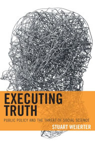 Title: Executing Truth: Public Policy and the Threat of Social Science, Author: Stuart Weierter