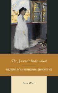 Title: The Socratic Individual: Philosophy, Faith, and Freedom in a Democratic Age, Author: Ann Ward