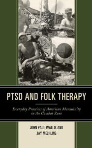 Title: PTSD and Folk Therapy: Everyday Practices of American Masculinity in the Combat Zone, Author: John Paul Wallis