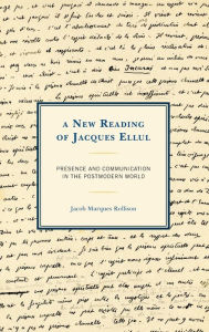 Title: A New Reading of Jacques Ellul: Presence and Communication in the Postmodern World, Author: Jacob Marques Rollison