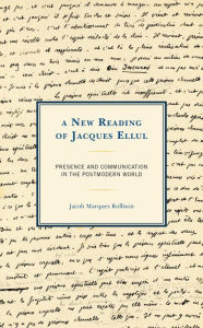 Title: A New Reading of Jacques Ellul: Presence and Communication in the Postmodern World, Author: Jacob Marques Rollison