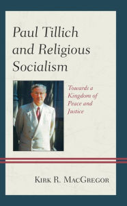 Title: Paul Tillich and Religious Socialism: Towards a Kingdom of Peace and Justice, Author: Kirk R. MacGregor