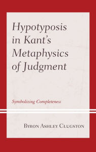 Title: Hypotyposis in Kant's Metaphysics of Judgment: Symbolizing Completeness, Author: Byron Ashley Clugston