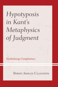 Title: Hypotyposis in Kant's Metaphysics of Judgment: Symbolizing Completeness, Author: Byron Ashley Clugston