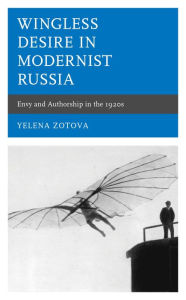 Title: Wingless Desire in Modernist Russia: Envy and Authorship in the 1920s, Author: Yelena Zotova