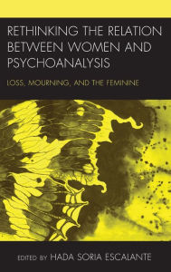 Title: Rethinking the Relation between Women and Psychoanalysis: Loss, Mourning, and the Feminine, Author: Hada Soria Escalante