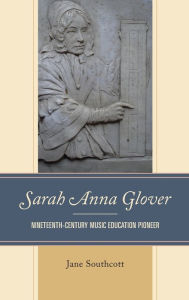 Title: Sarah Anna Glover: Nineteenth Century Music Education Pioneer, Author: Jane Southcott