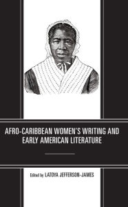 Title: Afro-Caribbean Women's Writing and Early American Literature, Author: LaToya Jefferson-James