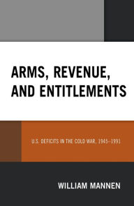 Title: Arms, Revenue, and Entitlements: U.S. Deficits in the Cold War, 1945-1991, Author: William Mannen