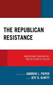 Title: The Republican Resistance: #NeverTrump Conservatives and the Future of the GOP, Author: Andrew  L. Pieper