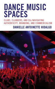 Title: Dance Music Spaces: Clubs, Clubbers, and DJs Navigating Authenticity, Branding, and Commercialism, Author: Danielle Antoinette Hidalgo California State University