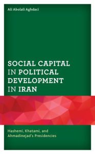 Title: Social Capital in Political Development in Iran: Hashemi, Khatami, and Ahmadinejad's Presidencies, Author: Ali Abolali Aghdaci