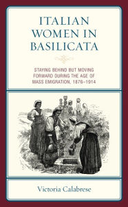 Title: Italian Women in Basilicata: Staying Behind but Moving Forward during the Age of Mass Emigration, 1876-1914, Author: Victoria Calabrese