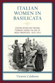 Title: Italian Women in Basilicata: Staying Behind but Moving Forward during the Age of Mass Emigration, 1876-1914, Author: Victoria Calabrese