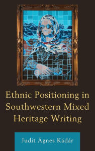 Title: Ethnic Positioning in Southwestern Mixed Heritage Writing, Author: Judit Ágnes Kádár