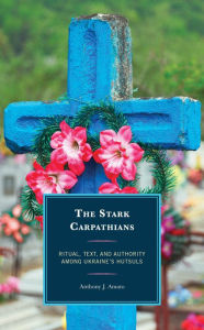 Title: The Stark Carpathians: Ritual, Text, and Authority Among Ukraine's Hutsuls, Author: Anthony J. Amato