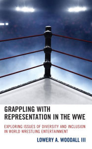 Title: Grappling with Representation in the WWE: Exploring Issues of Diversity and Inclusion in World Wrestling Entertainment, Author: Lowery A. Woodall III