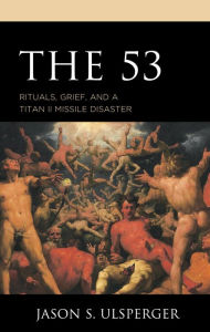 Title: The 53: Rituals, Grief, and a Titan II Missile Disaster, Author: Jason S. Ulsperger