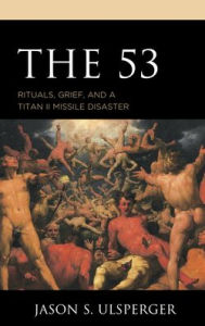 Title: The 53: Rituals, Grief, and a Titan II Missile Disaster, Author: Jason S. Ulsperger