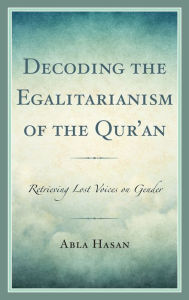 Title: Decoding the Egalitarianism of the Qur'an: Retrieving Lost Voices on Gender, Author: Abla Hasan