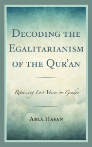 Title: Decoding the Egalitarianism of the Qur'an: Retrieving Lost Voices on Gender, Author: Abla Hasan