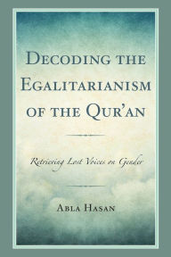 Title: Decoding the Egalitarianism of the Qur'an: Retrieving Lost Voices on Gender, Author: Abla Hasan
