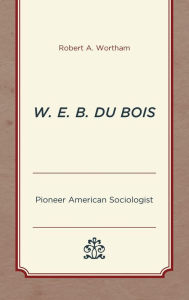 Title: W. E. B. Du Bois: Pioneer American Sociologist, Author: Robert A. Wortham