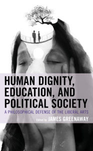 Title: Human Dignity, Education, and Political Society: A Philosophical Defense of the Liberal Arts, Author: James Greenaway