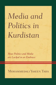 Title: Media and Politics in Kurdistan: How Politics and Media are Locked in an Embrace, Author: Mohammedali Yaseen Taha