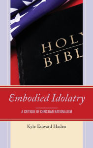 Title: Embodied Idolatry: A Critique of Christian Nationalism, Author: Kyle Edward Haden