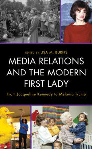 Title: Media Relations and the Modern First Lady: From Jacqueline Kennedy to Melania Trump, Author: Lisa M. Burns Quinnipiac University