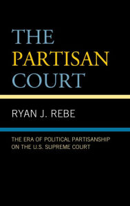 Title: The Partisan Court: The Era of Political Partisanship on the U.S. Supreme Court, Author: Ryan J. Rebe