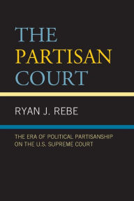 Title: The Partisan Court: The Era of Political Partisanship on the U.S. Supreme Court, Author: Ryan J. Rebe