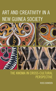 Title: Art and Creativity in a New Guinea Society: The Kwoma in Cross-Cultural Perspective, Author: Ross Bowden