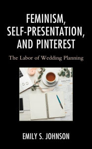 Title: Feminism, Self-Presentation, and Pinterest: The Labor of Wedding Planning, Author: Emily S. Johnson