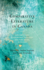 Title: Comparative Literature in Canada: Contemporary Scholarship, Pedagogy, and Publishing in Review, Author: Susan Ingram