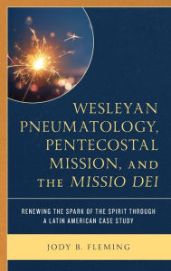 Title: Wesleyan Pneumatology, Pentecostal Mission, and the Missio Dei: Renewing the Spark of the Spirit through a Latin American Case Study, Author: Jody B. Fleming